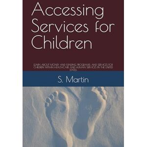 Martin, S. Faith Accessing Services for Children: LEARN ABOUT MONEY AND FUNDING, PROGRAMS, AND SERVICES FOR CHILDREN WITHIN HEALTHCARE AND HUMAN SERVICES IN THE UNITED STATES Martin, S. Faith Accessing Services for Children: LEARN ABOUT MONEY AND FUNDING, PROGRAMS, AND SERVICES FOR CHILDREN WITHIN HEALTHCARE AND HUMAN SERVICES IN THE UNITED STATES
