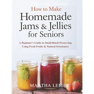 Leigh, Martha How to Make Homemade Jams & Jellies for Seniors: A Beginner’s Guide to Small-Batch Preserving Using Fresh Fruits & Natural Sweeteners (Simple Crafts for Seniors) Leigh, Martha How to Make Homemade Jams & Jellies for Seniors: A Beginner’s Guide to Small-Batch Preserving Using Fresh Fruits & Natural Sweeteners (Simple Crafts for Seniors)