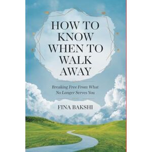 Bakshi, Fina How to Know When to Walk Away: Breaking Free from What No Longer Serves You Bakshi, Fina How to Know When to Walk Away: Breaking Free from What No Longer Serves You