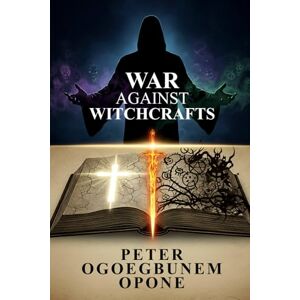 OPONE, PETER OGOEGBUNEM WAR AGAINST WITCHCRAFT: (CHRISTIAN SPIRITUAL WARFARE ENCYCLOPEDIA) OPONE, PETER OGOEGBUNEM WAR AGAINST WITCHCRAFT: (CHRISTIAN SPIRITUAL WARFARE ENCYCLOPEDIA)