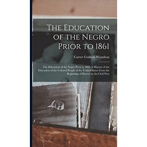 Woodson, Carter Godwin The Education of the Negro Prior to 1861: The Education of the Negro Prior to 1861 A History of the Education of the Colored People of the United States from the Beginning of Slavery to the Civil War Woodson, Carter Godwin The Education of the Negro Prior to 1861: The Education of the Negro Prior to 1861 A History of the Education of the Colored People of the United States from the Beginning of Slavery to the Civil War