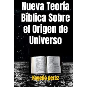 perez, Rogelio Nueva Teoría Bíblica Sobre el Origen de Universo: La palabra de Dios y el Universo; Creacionismo o Ciencia Bíblica. perez, Rogelio Nueva Teoría Bíblica Sobre el Origen de Universo: La palabra de Dios y el Universo; Creacionismo o Ciencia Bíblica.