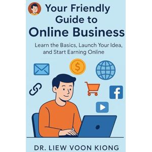 Liew, Voon Kiong Your Friendly Guide to Online Business: Learn the Basics, Launch Your Idea, and Start Earning Online Liew, Voon Kiong Your Friendly Guide to Online Business: Learn the Basics, Launch Your Idea, and Start Earning Online