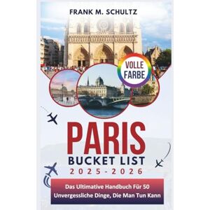 Schultz, Frank M. Paris Bucket List 2025-2026 (VOLLE FARBE): Das Ultimative Handbuch Für 50 Unvergessliche Dinge, Die Man Tun Kann Schultz, Frank M. Paris Bucket List 2025-2026 (VOLLE FARBE): Das Ultimative Handbuch Für 50 Unvergessliche Dinge, Die Man Tun Kann