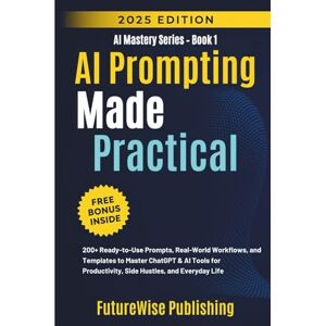 Publishing, FutureWise AI Prompting Made Practical: 200+ Ready-to-Use Prompts, Real-World Workflows, and Templates to Master ChatGPT & AI Tools for Productivity, Side Hustles, and Everyday Life (AI Mastery Series) Publishing, FutureWise AI Prompting Made Practical: 200+ Ready-to-Use Prompts, Real-World Workflows, and Templates to Master ChatGPT & AI Tools for Productivity, Side Hustles, and Everyday Life (AI Mastery Series)