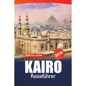 Ethan, Loretta A. Kairo Reiseführer 2026: Antike Wahrzeichen, versteckte Perlen, Märkte, wichtige Tipps, kulturelle Erlebnisse und Essen in der ägyptischen Hauptstadt für ein Abenteuer Ethan, Loretta A. Kairo Reiseführer 2026: Antike Wahrzeichen, versteckte Perlen, Märkte, wichtige Tipps, kulturelle Erlebnisse und Essen in der ägyptischen Hauptstadt für ein Abenteuer