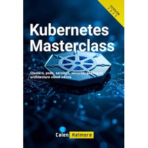 Kelmore, Calen Kubernetes Masterclass: Clusters, pods, services, sécurité, scaling et architecture cloud-native Kelmore, Calen Kubernetes Masterclass: Clusters, pods, services, sécurité, scaling et architecture cloud-native