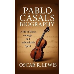 R. Lewis, Oscar Pablo Casals Biography: A Life of Music, Courage, and Unbreakable Spirit R. Lewis, Oscar Pablo Casals Biography: A Life of Music, Courage, and Unbreakable Spirit