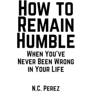 Perez, N. C. How to Remain Humble When You’ve Never Been Wrong in Your Life Perez, N. C. How to Remain Humble When You’ve Never Been Wrong in Your Life