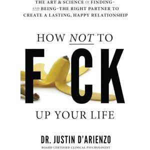 D'Arienzo, Dr. Justin How Not To Fuck Up Your Life: The Art & Science of Finding and Being The Right Partner To Create A Lasting, Happy Relationship D'Arienzo, Dr. Justin How Not To Fuck Up Your Life: The Art & Science of Finding and Being The Right Partner To Create A Lasting, Happy Relationship
