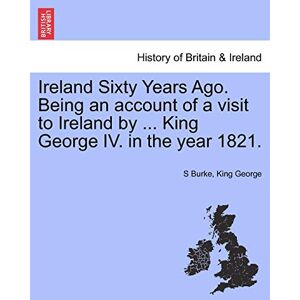Burke, S Ireland Sixty Years Ago. Being an Account of a Visit to Ireland by ... King George IV. in the Year 1821. Burke, S Ireland Sixty Years Ago. Being an Account of a Visit to Ireland by ... King George IV. in the Year 1821.