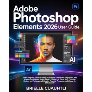 Cuauhtli, Brielle Adobe Photoshop Elements 2026 User Guide: The Complete Step-by-Step Illustrated Tutorial for Beginners & Experts to Master Smart Photo Editing, AI ... Results, Projects, & Visual Art Effortlessly Cuauhtli, Brielle Adobe Photoshop Elements 2026 User Guide: The Complete Step-by-Step Illustrated Tutorial for Beginners & Experts to Master Smart Photo Editing, AI ... Results, Projects, & Visual Art Effortlessly