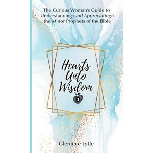 Lytle, Gleniece Hearts Unto Wisdom: The Curious Woman's Guide to Understanding (and Appreciating!) the Minor Prophets of the Bible Lytle, Gleniece Hearts Unto Wisdom: The Curious Woman's Guide to Understanding (and Appreciating!) the Minor Prophets of the Bible