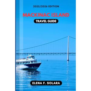 F. SOLARA, ELENA MACKINAC ISLAND TRAVEL GUIDE 2025/2026: Discover Great Lakes, Festivals, Romantic Getaways, Practical Tips, and Hidden Gems for Every Traveler F. SOLARA, ELENA MACKINAC ISLAND TRAVEL GUIDE 2025/2026: Discover Great Lakes, Festivals, Romantic Getaways, Practical Tips, and Hidden Gems for Every Traveler