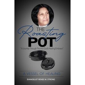 Strong, Renee M. The Roasting Pot A Vessel Healing: A Journey Through Fire Into God’s Healing Embrace Strong, Renee M. The Roasting Pot A Vessel Healing: A Journey Through Fire Into God’s Healing Embrace