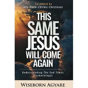 Agyare, Wiseborn This Same Jesus Will Come Again: Understanding the End Times (Eschatology) Agyare, Wiseborn This Same Jesus Will Come Again: Understanding the End Times (Eschatology)