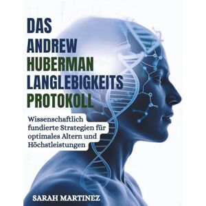 MARTINEZ, SARAH DAS ANDREW-HUBERMAN-LANGLEBIGKEITS PROTOKOLL: Wissenschaftlich fundierte Strategien für optimales Altern und Höchstleistungen MARTINEZ, SARAH DAS ANDREW-HUBERMAN-LANGLEBIGKEITS PROTOKOLL: Wissenschaftlich fundierte Strategien für optimales Altern und Höchstleistungen