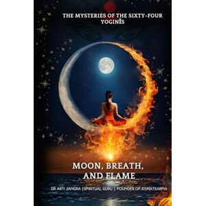 Jangra, Dr Arti Moon, Breath, and Flame: The Mysteries of the Sixty-Four Yoginīs Jangra, Dr Arti Moon, Breath, and Flame: The Mysteries of the Sixty-Four Yoginīs