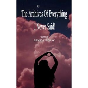 Jadhav, Sanika The Archives of everything I never said...! (Edition1st) Jadhav, Sanika The Archives of everything I never said...! (Edition1st)