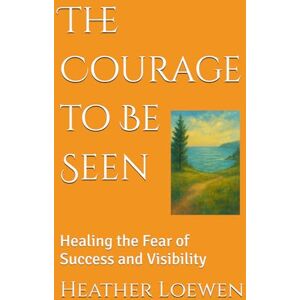 Loewen, Heather The Courage to Be Seen: Healing the Fear of Success and Visibility (The Wild Soul Revival Series) Loewen, Heather The Courage to Be Seen: Healing the Fear of Success and Visibility (The Wild Soul Revival Series)