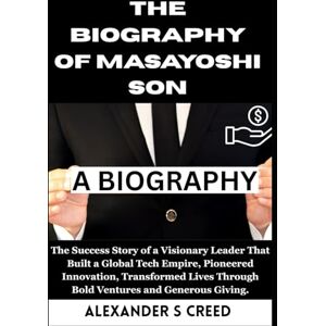 S Creed, Alexander The Biography of Masayoshi Son: The Success Story of a Visionary Leader That Built a Global Tech Empire, Pioneered Innovation, Transformed Lives ... of Visionaries Who Changed the World”) S Creed, Alexander The Biography of Masayoshi Son: The Success Story of a Visionary Leader That Built a Global Tech Empire, Pioneered Innovation, Transformed Lives ... of Visionaries Who Changed the World”)