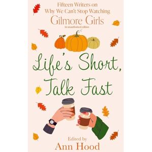 Hood, Ann Life's Short, Talk Fast: 15 Writers on Why We Can’t Stop Watching Gilmore Girls Hood, Ann Life's Short, Talk Fast: 15 Writers on Why We Can’t Stop Watching Gilmore Girls