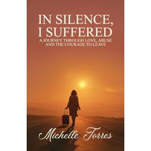 Torres, Michelle In Silence, I Suffered: A Journey Through Love, Abuse, and the Courage to Leave Torres, Michelle In Silence, I Suffered: A Journey Through Love, Abuse, and the Courage to Leave