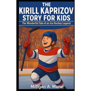 A. Marie, Milligan THE KIRILL KAPRIZOV STORY FOR KIDS: The Wonderful Tale of an Ice Hockey Legend A. Marie, Milligan THE KIRILL KAPRIZOV STORY FOR KIDS: The Wonderful Tale of an Ice Hockey Legend