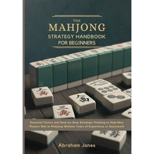 Jones, Abraham The Mahjong Strategy Handbook for Beginners: Essential Tactics and Step-by-Step Strategic Thinking to Help New Players Win at Mahjong Without Years of Experience or Guesswork Jones, Abraham The Mahjong Strategy Handbook for Beginners: Essential Tactics and Step-by-Step Strategic Thinking to Help New Players Win at Mahjong Without Years of Experience or Guesswork