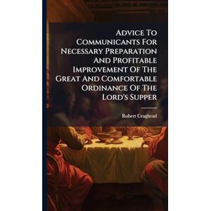 Craghead, Robert Advice To Communicants For Necessary Preparation And Profitable Improvement Of The Great And Comfortable Ordinance Of The Lord's Supper Craghead, Robert Advice To Communicants For Necessary Preparation And Profitable Improvement Of The Great And Comfortable Ordinance Of The Lord's Supper