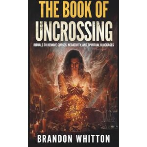 Whitton, Brandon The Book of Uncrossing: Rituals to Remove Curses, Negativity, and Spiritual Blockages Whitton, Brandon The Book of Uncrossing: Rituals to Remove Curses, Negativity, and Spiritual Blockages