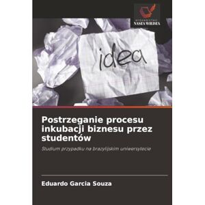 Garcia Souza, Eduardo Postrzeganie procesu inkubacji biznesu przez studentów: Studium przypadku na brazylijskim uniwersytecie Garcia Souza, Eduardo Postrzeganie procesu inkubacji biznesu przez studentów: Studium przypadku na brazylijskim uniwersytecie