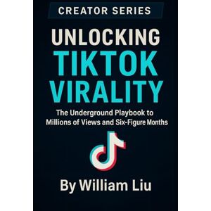 Liu, William Unlocking TikTok Virality: The Underground Playbook to Millions of Views and Six-Figure Months: 2 (The Creator Series) Liu, William Unlocking TikTok Virality: The Underground Playbook to Millions of Views and Six-Figure Months: 2 (The Creator Series)
