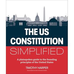 Harper, Timothy The U.S. Constitution Simplified: A plainspoken guide to the founding principles of the United States Harper, Timothy The U.S. Constitution Simplified: A plainspoken guide to the founding principles of the United States