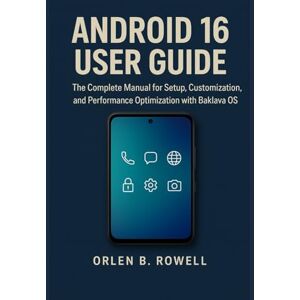 Rowell, Orlen B. ANDROID 16 USER GUIDE: The Complete Manual for Setup, Customization, and Performance Optimization with Baklava OS Rowell, Orlen B. ANDROID 16 USER GUIDE: The Complete Manual for Setup, Customization, and Performance Optimization with Baklava OS