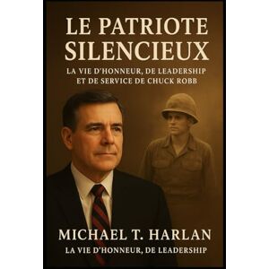 Harlan, Michael T. Le Patriote silencieux: La vie d'honneur, de leadership et de service de Chuck Robb Harlan, Michael T. Le Patriote silencieux: La vie d'honneur, de leadership et de service de Chuck Robb