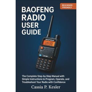 P. Kesler, Cassia Baofeng Radio User Guide: The Complete Step-by-Step Manual with Simple Instructions to Program, Operate, and Troubleshoot Your Radio with Confidence P. Kesler, Cassia Baofeng Radio User Guide: The Complete Step-by-Step Manual with Simple Instructions to Program, Operate, and Troubleshoot Your Radio with Confidence
