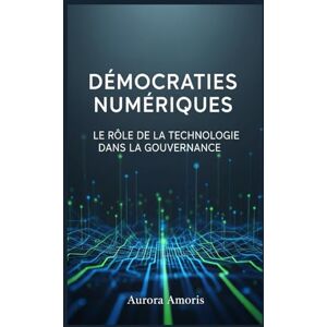 Amoris, Aurora Démocraties Numériques: Le Rôle de la Technologie dans la Gouvernance (L'avenir de la société et des sociotechnologies) Amoris, Aurora Démocraties Numériques: Le Rôle de la Technologie dans la Gouvernance (L'avenir de la société et des sociotechnologies)
