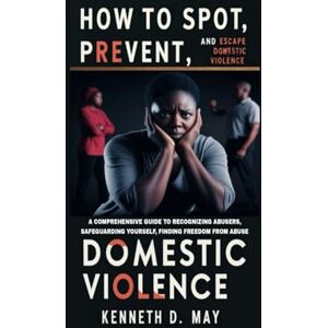 May, Kenneth D How to Stop, Prevent, and Escape Domestic Violence: Comprehensive Guide to Recognizing Abusers, Safeguarding Yourself, and Finding Freedom May, Kenneth D How to Stop, Prevent, and Escape Domestic Violence: Comprehensive Guide to Recognizing Abusers, Safeguarding Yourself, and Finding Freedom