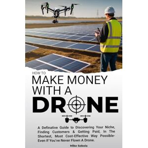 Sobola, Mike How to Make Money With A Drone: A definitive guide to discovering your niche, finding customers & getting paid in the shortest, most cost-effective way possible-even if you’ve never flown a drone Sobola, Mike How to Make Money With A Drone: A definitive guide to discovering your niche, finding customers & getting paid in the shortest, most cost-effective way possible-even if you’ve never flown a drone
