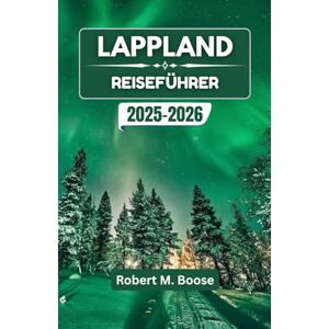 M. Boose, Robert LAPPLAND REISEFÜHRER 2025-2026: Entdecken Sie die Wunder der Arktis, verschneite Landschaften und reiche nordische Traditionen M. Boose, Robert LAPPLAND REISEFÜHRER 2025-2026: Entdecken Sie die Wunder der Arktis, verschneite Landschaften und reiche nordische Traditionen
