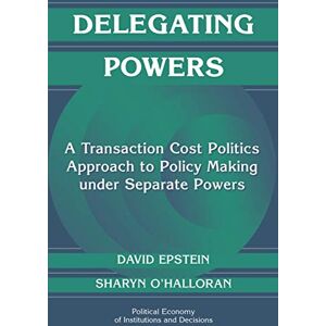 Epstein/O'Halloran Delegating Powers: A Transaction Cost Politics Approach to Policy Making under Separate Powers (Political Economy of Institutions and Decisions) Epstein/O'Halloran Delegating Powers: A Transaction Cost Politics Approach to Policy Making under Separate Powers (Political Economy of Institutions and Decisions)