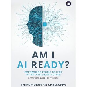 Chellappa, Thirumurugan Am I AI Ready?: Empowering People to Lead in the Intelligent Future Chellappa, Thirumurugan Am I AI Ready?: Empowering People to Lead in the Intelligent Future