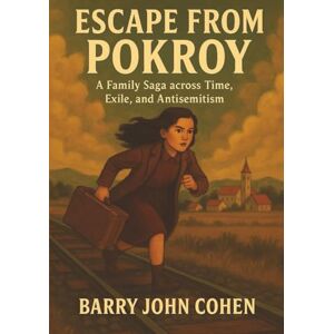 Cohen, Barry John Escape from Pokroy: A Family Saga Across Time, Exile and Antisemitism Cohen, Barry John Escape from Pokroy: A Family Saga Across Time, Exile and Antisemitism