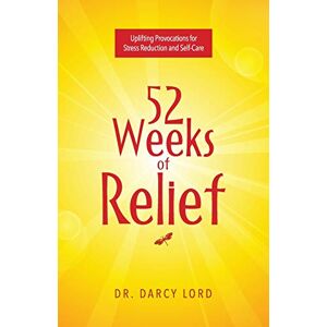 Lord, Dr. Darcy 52 Weeks of Relief: Uplifting Provocations for Stress Reduction and Self-Care Lord, Dr. Darcy 52 Weeks of Relief: Uplifting Provocations for Stress Reduction and Self-Care