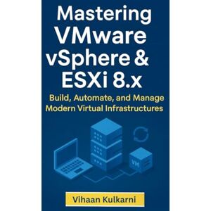 Kulkarni, Vihaan Mastering VMware vSphere & ESXi 8.x: Build, Automate, and Manage Modern Virtual Infrastructures Kulkarni, Vihaan Mastering VMware vSphere & ESXi 8.x: Build, Automate, and Manage Modern Virtual Infrastructures