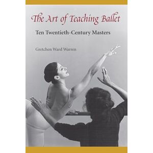 Warren, Gretchen Ward The Art of Teaching Ballet: Ten Twentieth-century Masters Warren, Gretchen Ward The Art of Teaching Ballet: Ten Twentieth-century Masters