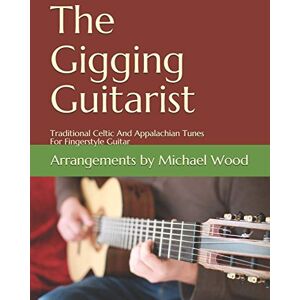 Wood, Michael Alan The Gigging Guitarist: Traditional Celtic And Appalachian Tunes For Fingerstyle Guitar Wood, Michael Alan The Gigging Guitarist: Traditional Celtic And Appalachian Tunes For Fingerstyle Guitar