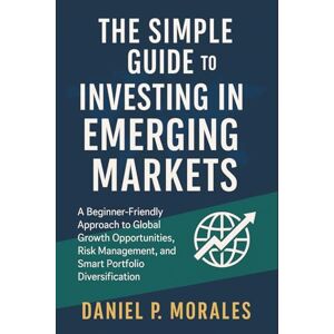Daniel P. Morales The Simple Guide to Investing in Emerging Markets: A Beginner-Friendly Approach to Global Growth Opportunities, Risk Management, and Smart Portfolio Diversification Daniel P. Morales The Simple Guide to Investing in Emerging Markets: A Beginner-Friendly Approach to Global Growth Opportunities, Risk Management, and Smart Portfolio Diversification
