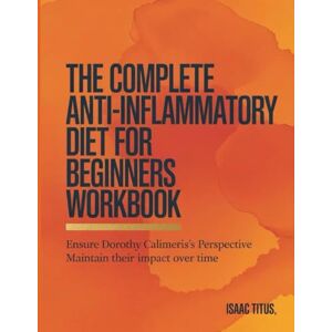 Titus, Isaac The Complete Anti-inflamatory Diet For Beginners Workbook: Ensure Dorothy Calimeris's Perspective Maintain their impact over time Titus, Isaac The Complete Anti-inflamatory Diet For Beginners Workbook: Ensure Dorothy Calimeris's Perspective Maintain their impact over time